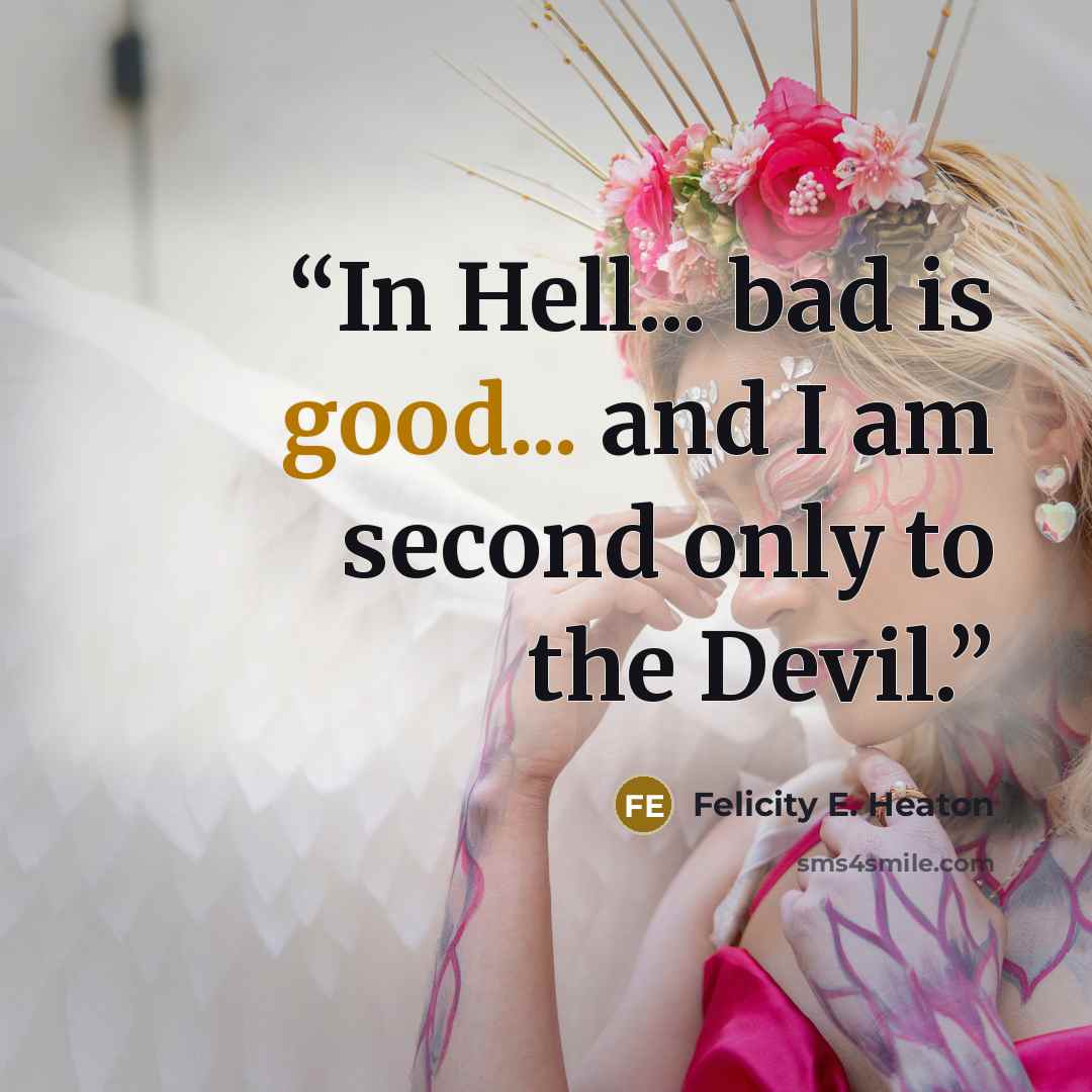 “In Hell... bad is good... and I am second only to the Devil.” quote by Felicity E. Heaton