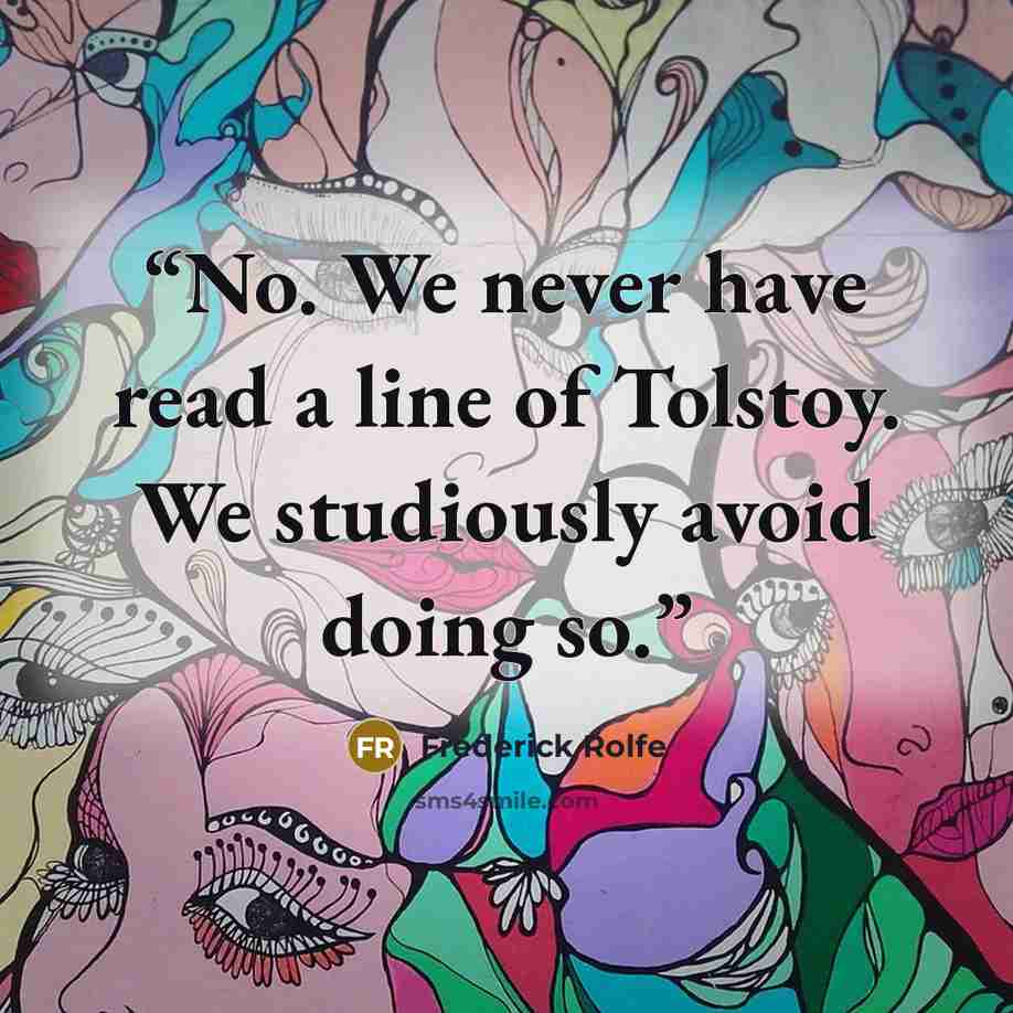 “No. We never have read a line of Tolstoy. We studiously avoid doing so.” quote by Frederick Rolfe