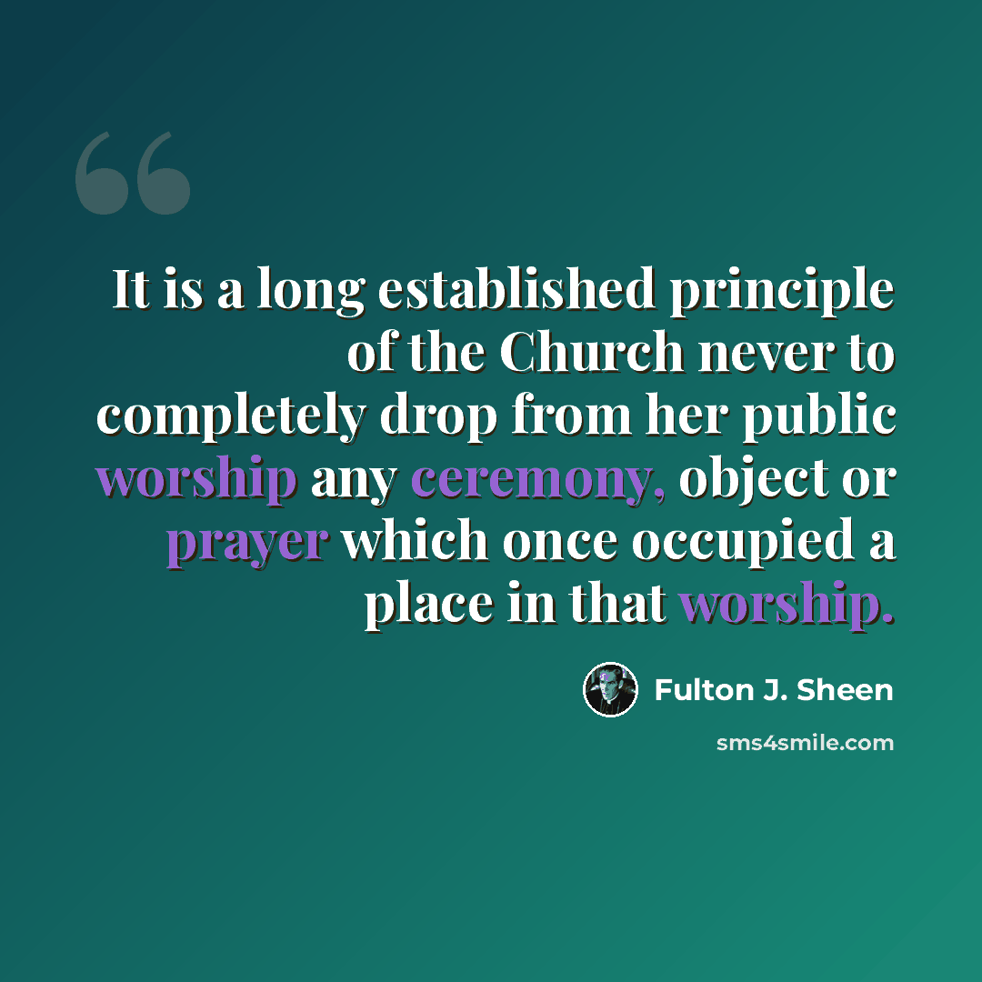 “It is a long established principle of the Church never to completely drop from her public worship any ceremony, object or prayer which once occupied a place in that worship.” quote by Fulton J. Sheen