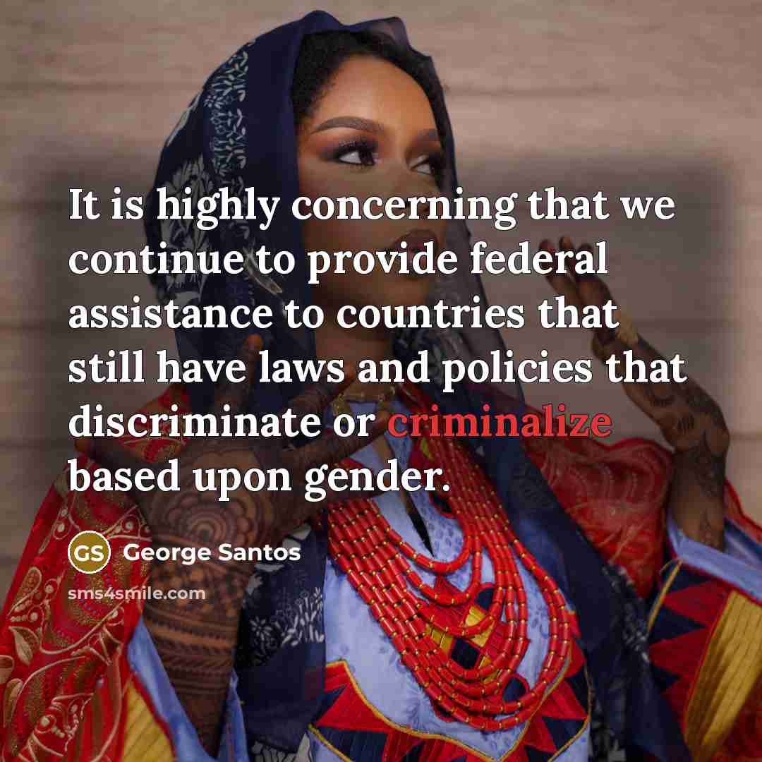“It is highly concerning that we continue to provide federal assistance to countries that still have laws and policies that discriminate or criminalize based upon gender.” quote by George Santos