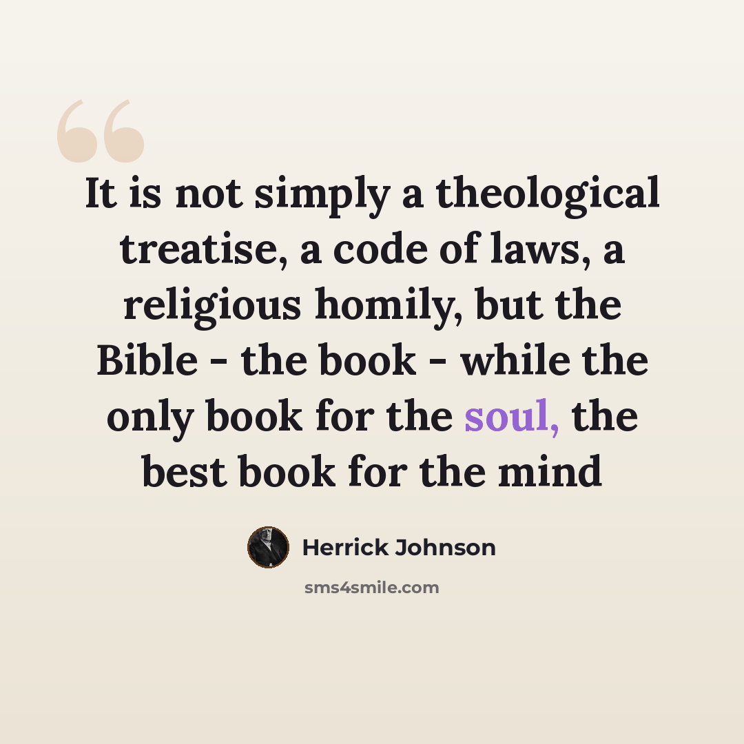 “It is not simply a theological treatise, a code of laws, a religious homily, but the Bible - the book - while the only book for the soul, the best book for the mind” quote by Herrick Johnson