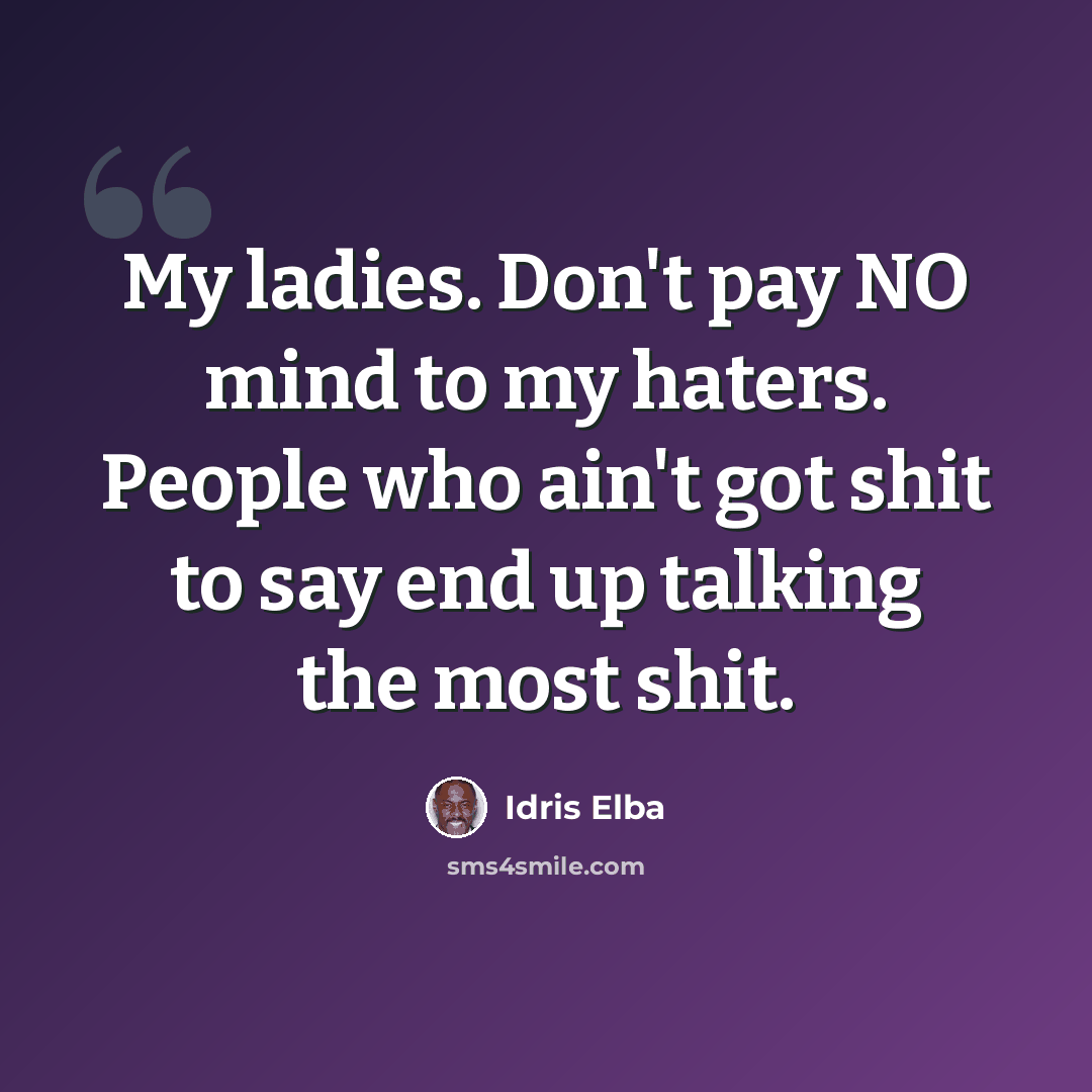 “My ladies. Don't pay NO mind to my haters. People who ain't got shit to say end up talking the most shit.” quote by Idris Elba
