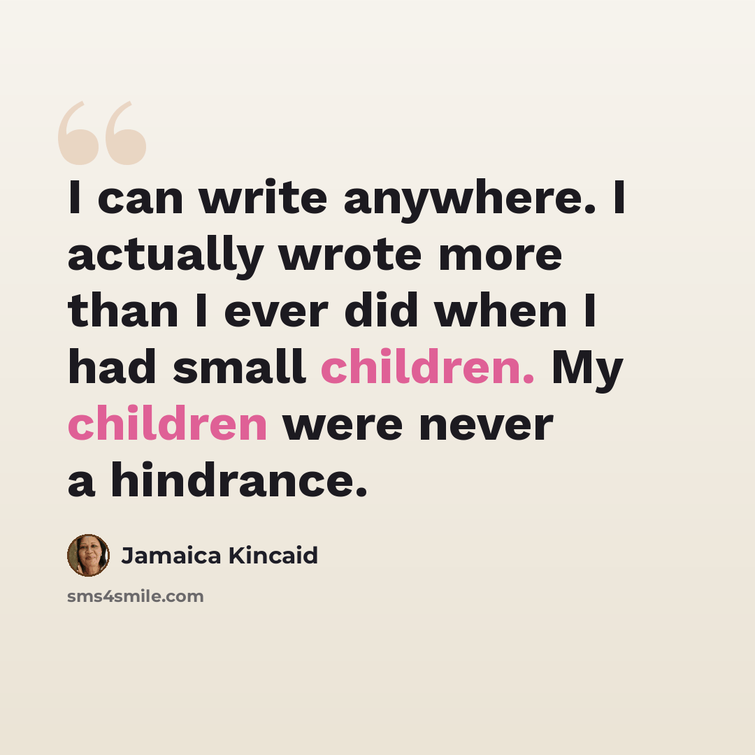 “I can write anywhere. I actually wrote more than I ever did when I had small children. My children were never a hindrance.” quote by Jamaica Kincaid