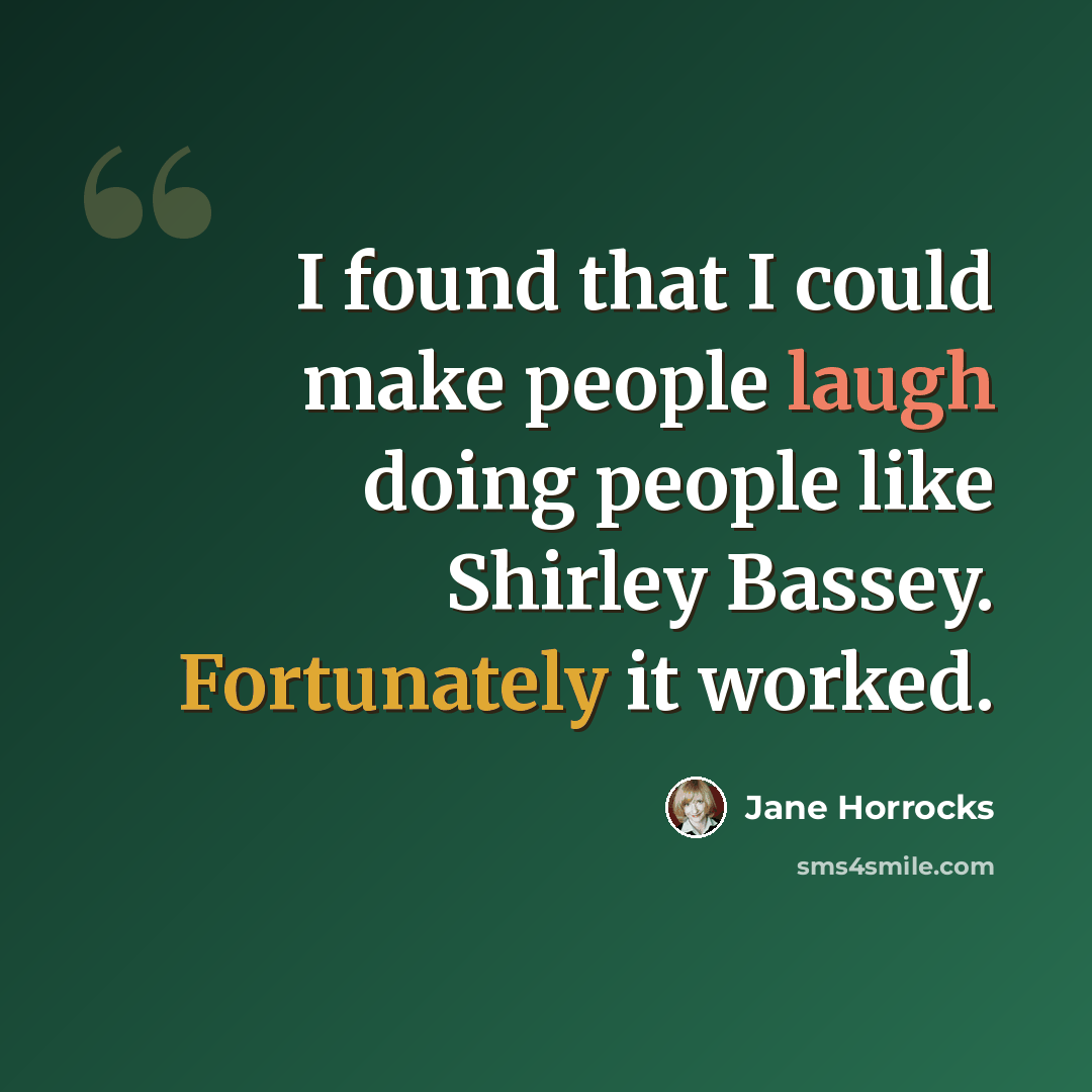 “I found that I could make people laugh doing people like Shirley Bassey. Fortunately it worked.” quote by Jane Horrocks