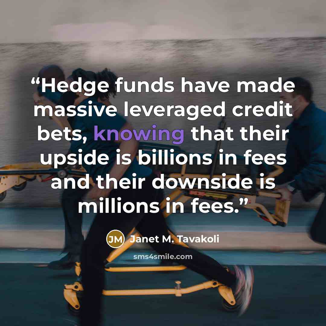 “Hedge funds have made massive leveraged credit bets, knowing that their upside is billions in fees and their downside is millions in fees.” quote by Janet M. Tavakoli