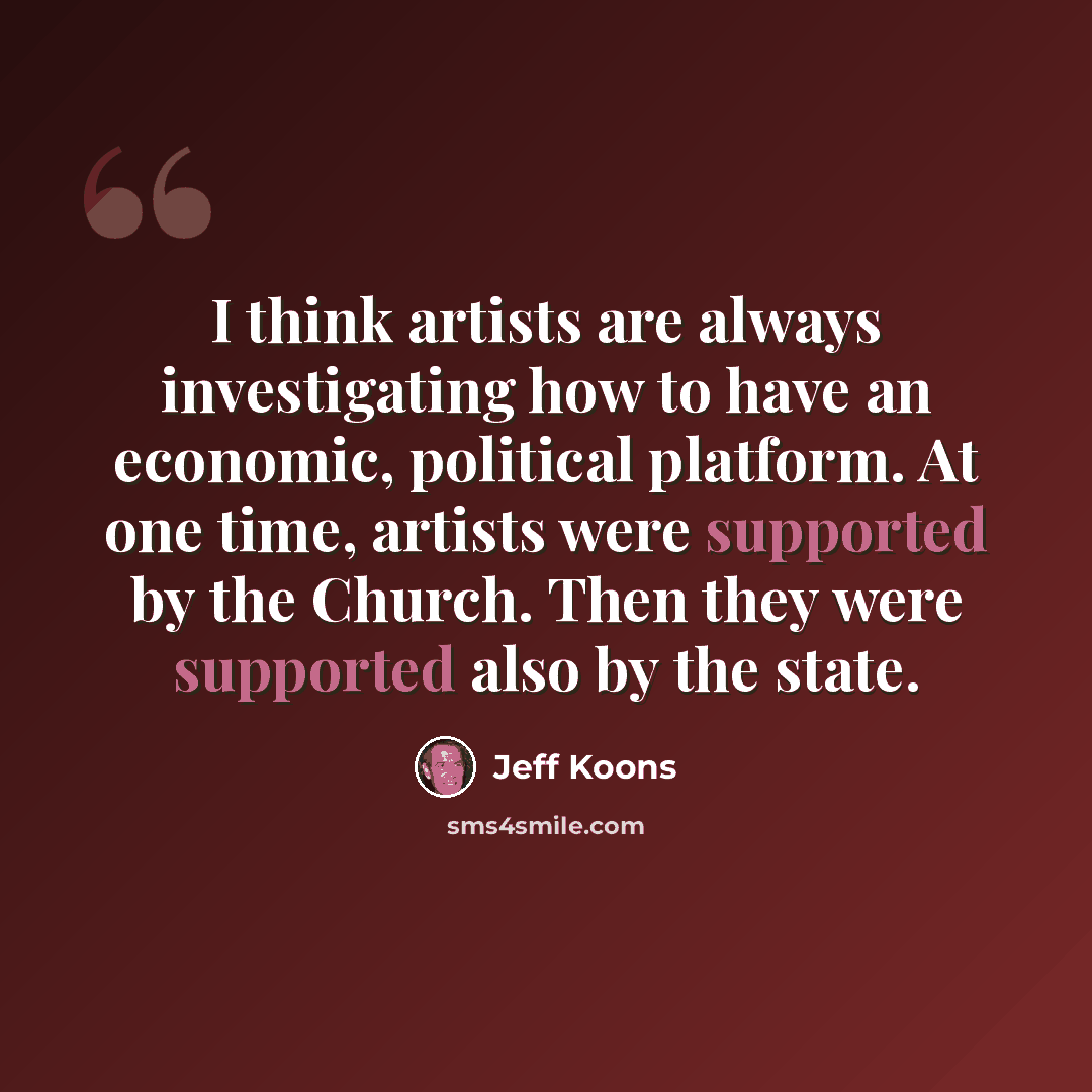 “I think artists are always investigating how to have an economic, political platform. At one time, artists were supported by the Church. Then they were supported also by the state.” quote by Jeff Koons