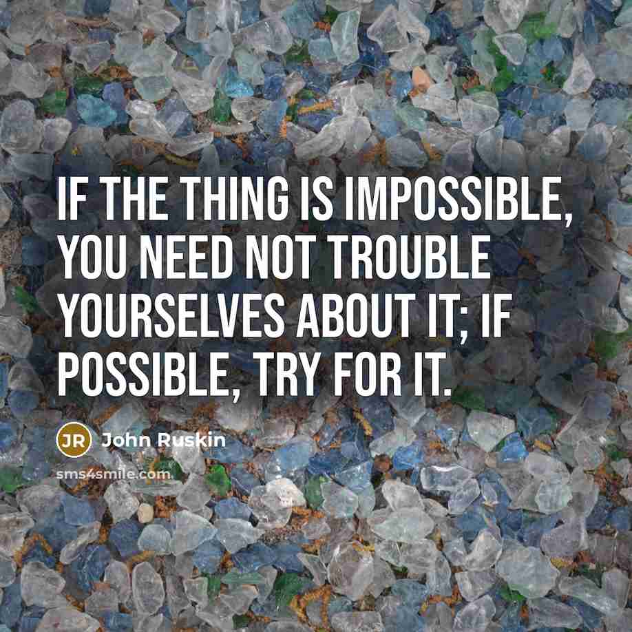 “If the thing is impossible, you need not trouble yourselves about it; if possible, try for it.” quote by John Ruskin