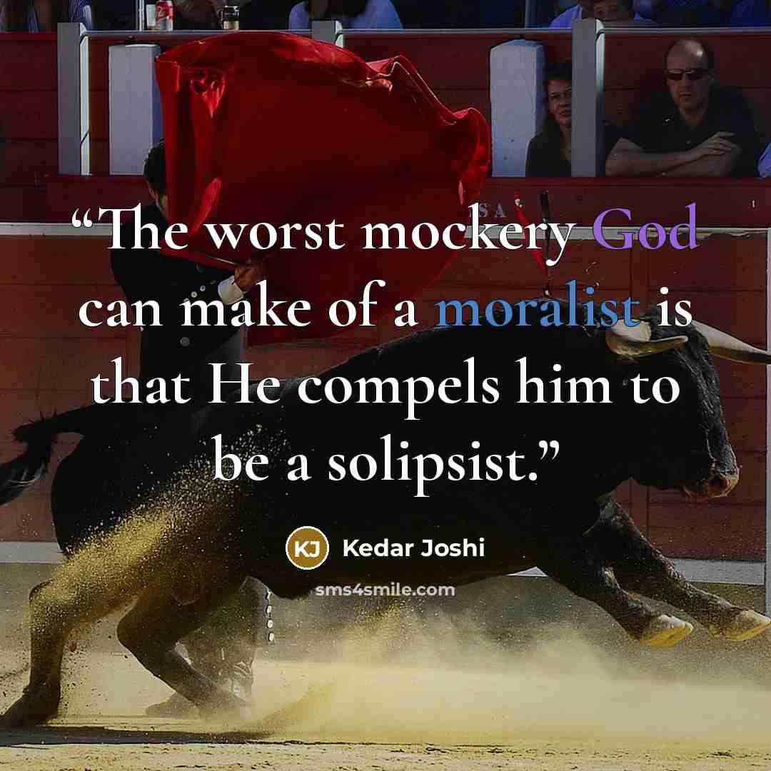 “The worst mockery God can make of a moralist is that He compels him to be a solipsist.” quote by Kedar Joshi