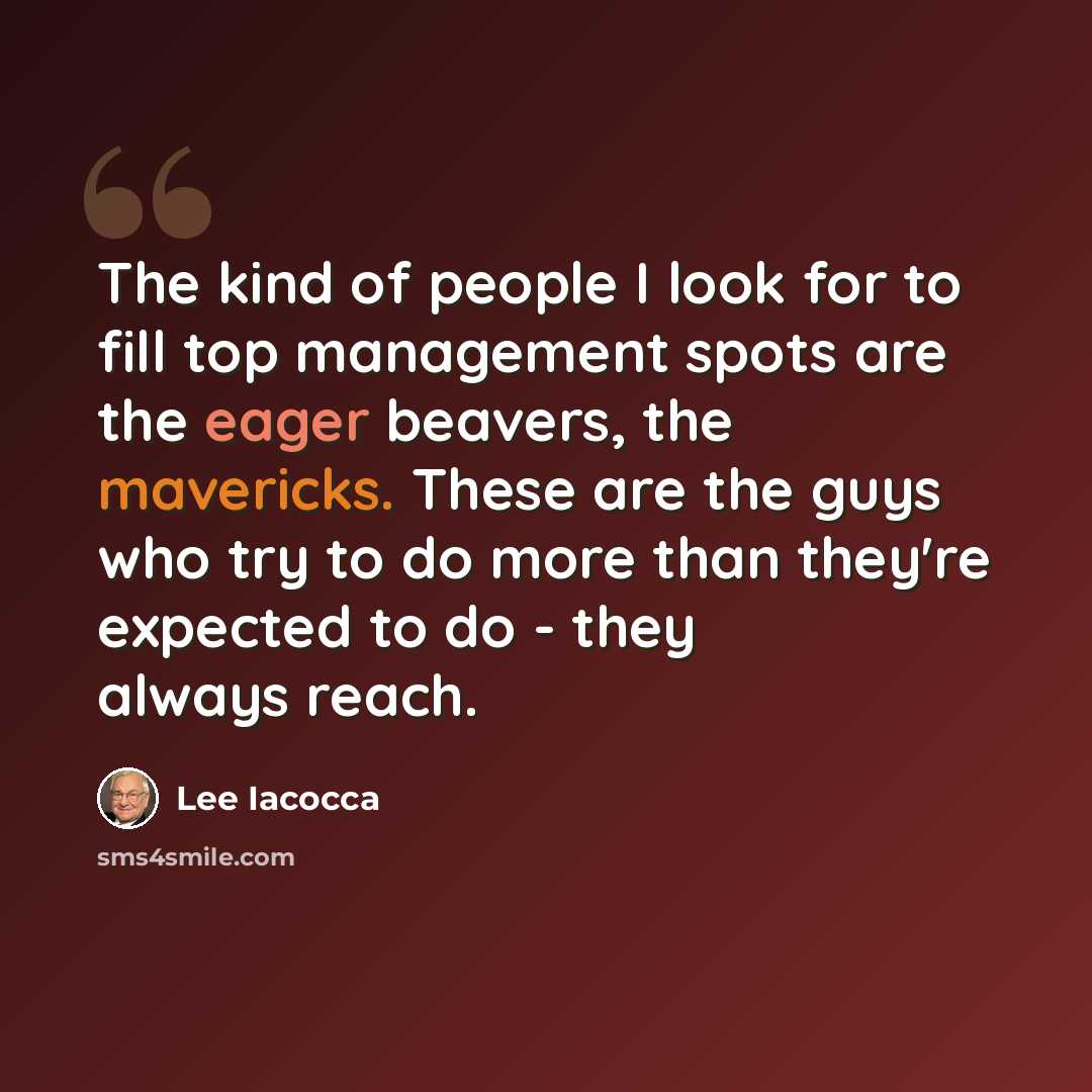 “The kind of people I look for to fill top management spots are the eager beavers, the mavericks. These are the guys who try to do more than they're expected to do - they always reach.” quote by Lee Iacocca