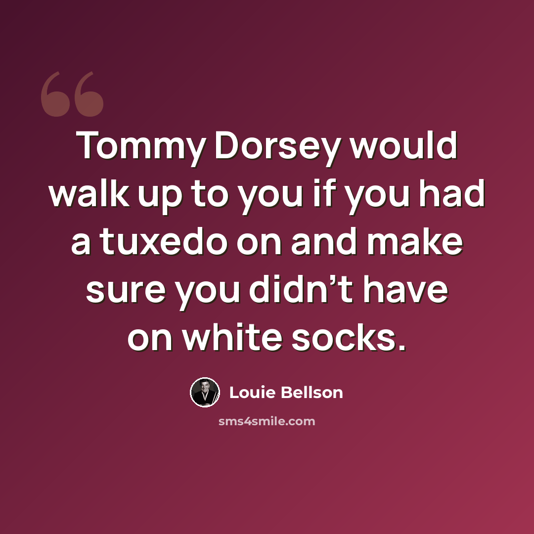 “Tommy Dorsey would walk up to you if you had a tuxedo on and make sure you didn't have on white socks.” quote by Louie Bellson