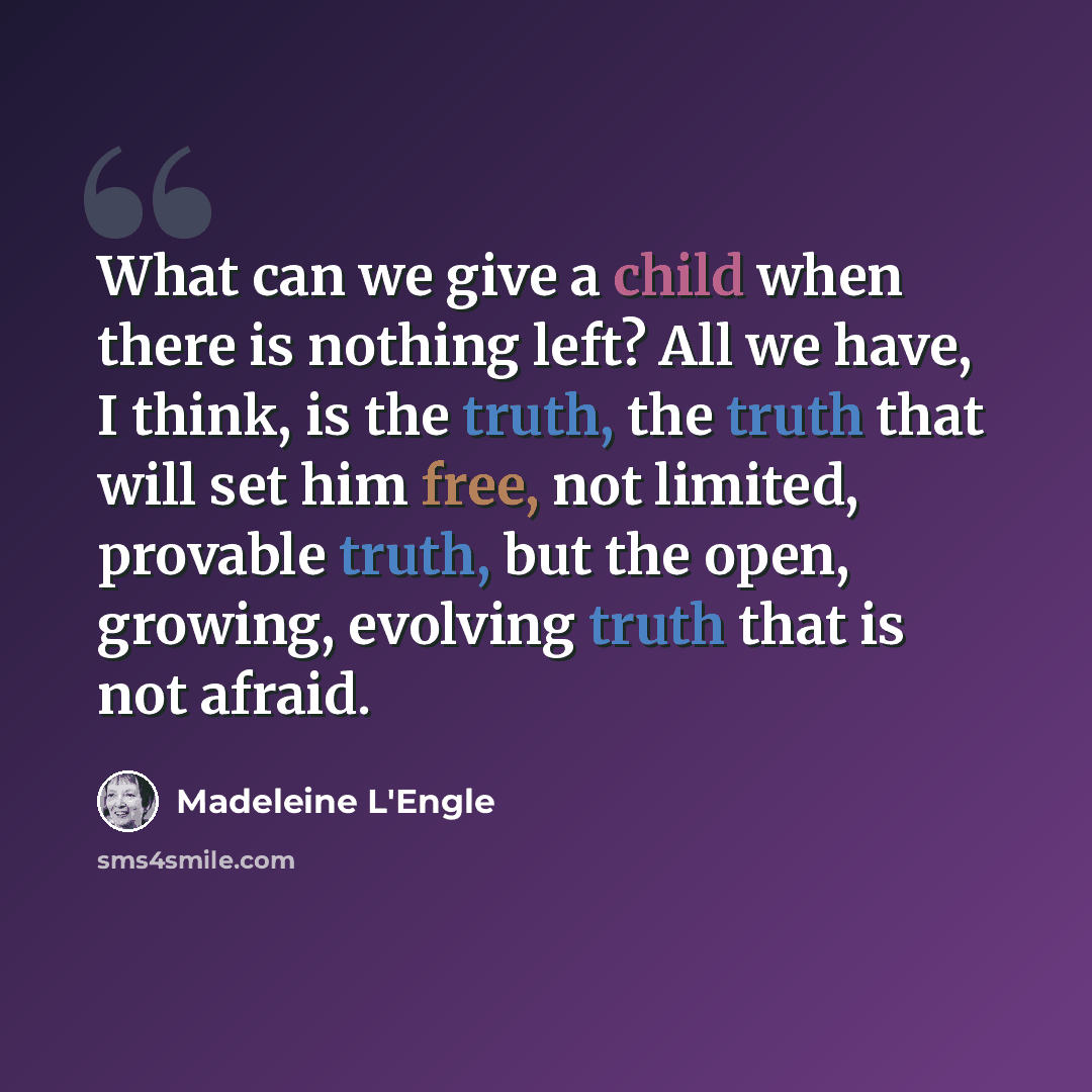 “What can we give a child when there is nothing left? All we have, I think, is the truth, the truth that will set him free, not limited, provable truth, but the open, growing, evolving truth that is not afraid.” quote by Madeleine L'Engle