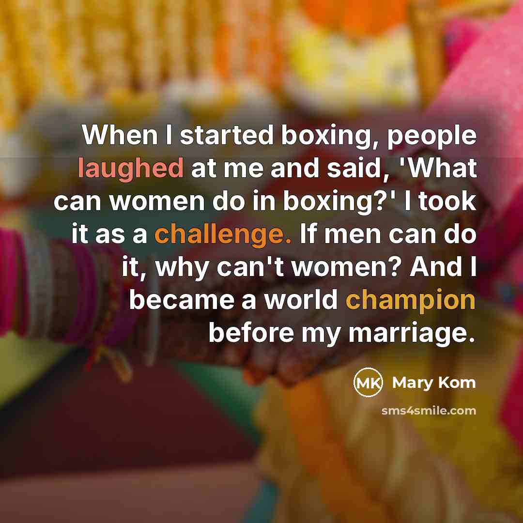 “When I started boxing, people laughed at me and said, 'What can women do in boxing?' I took it as a challenge. If men can do it, why can't women? And I became a world champion before my marriage.” quote by Mary Kom
