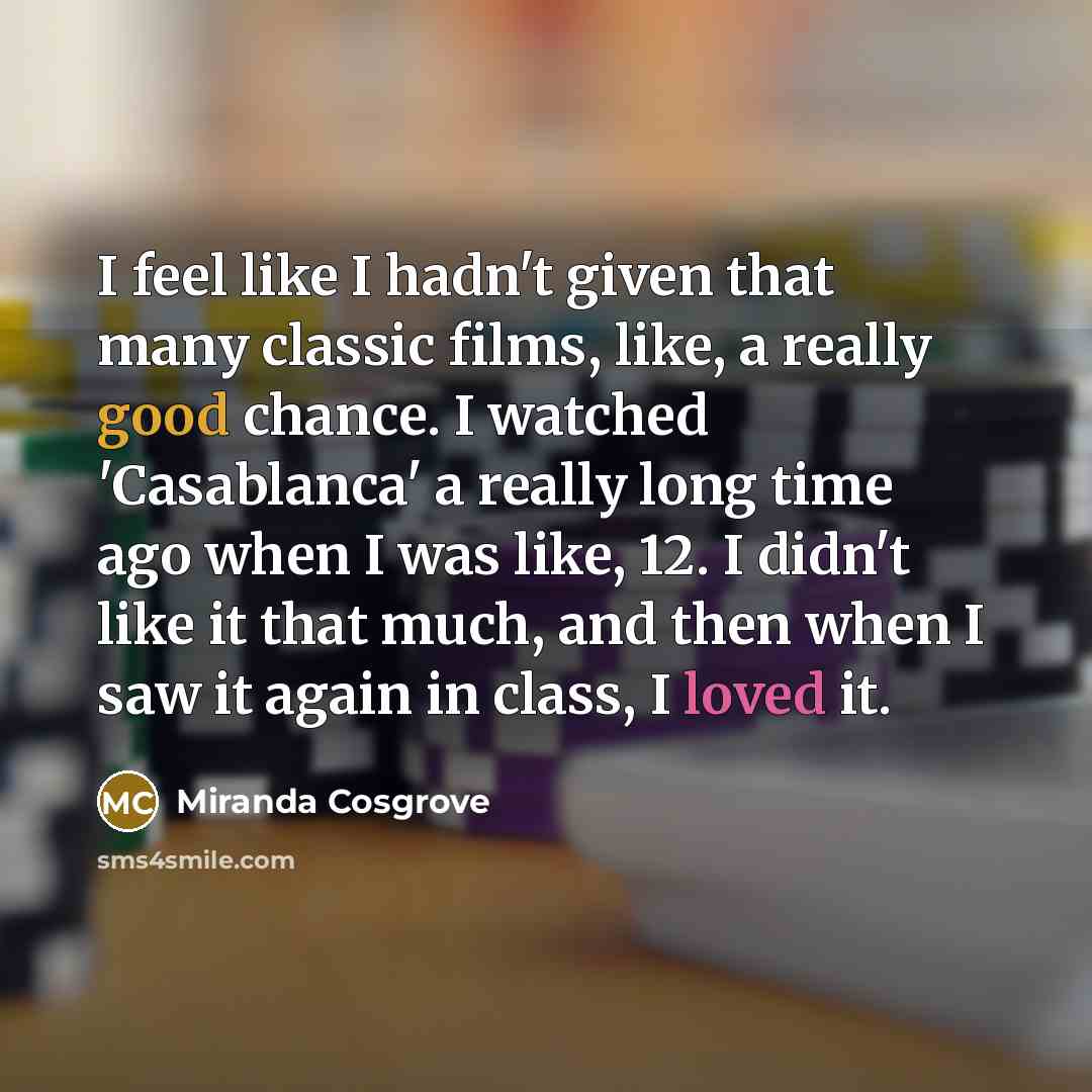 “I feel like I hadn't given that many classic films, like, a really good chance. I watched 'Casablanca' a really long time ago when I was like, 12. I didn't like it that much, and then when I saw it again in class, I loved it.” quote by Miranda Cosgrove