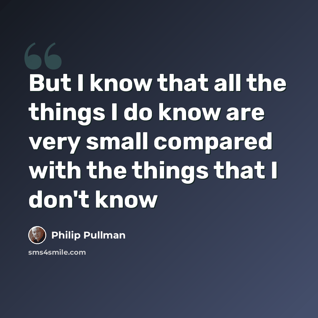 “But I know that all the things I do know are very small compared with the things that I don't know” quote by Philip Pullman