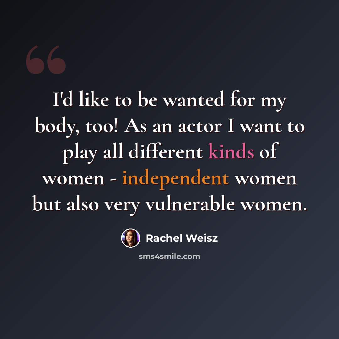 “I'd like to be wanted for my body, too! As an actor I want to play all different kinds of women - independent women but also very vulnerable women.” quote by Rachel Weisz