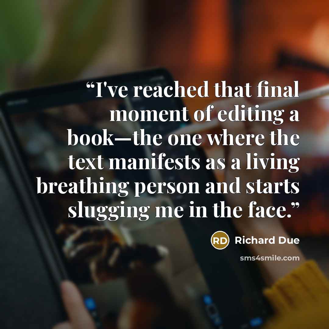 “I've reached that final moment of editing a book—the one where the text manifests as a living breathing person and starts slugging me in the face.” quote by Richard Due