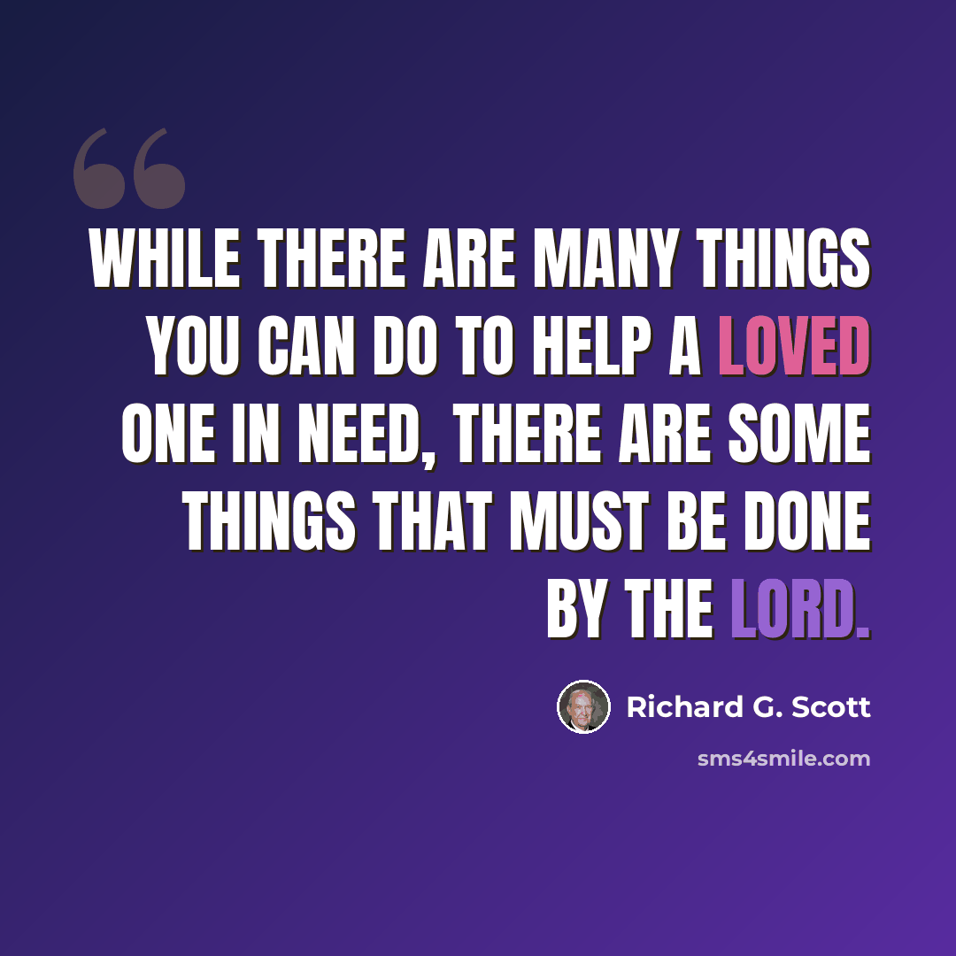 “While there are many things you can do to help a loved one in need, there are some things that must be done by the Lord.” quote by Richard G. Scott
