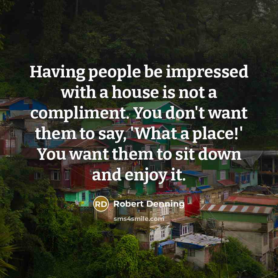 “Having people be impressed with a house is not a compliment. You don't want them to say, 'What a place!' You want them to sit down and enjoy it.” quote by Robert Denning