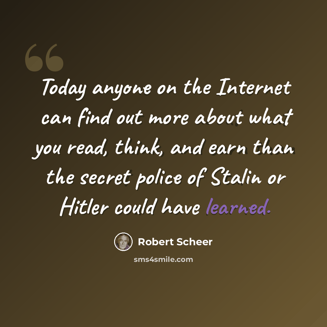 “Today anyone on the Internet can find out more about what you read, think, and earn than the secret police of Stalin or Hitler could have learned.” quote by Robert Scheer