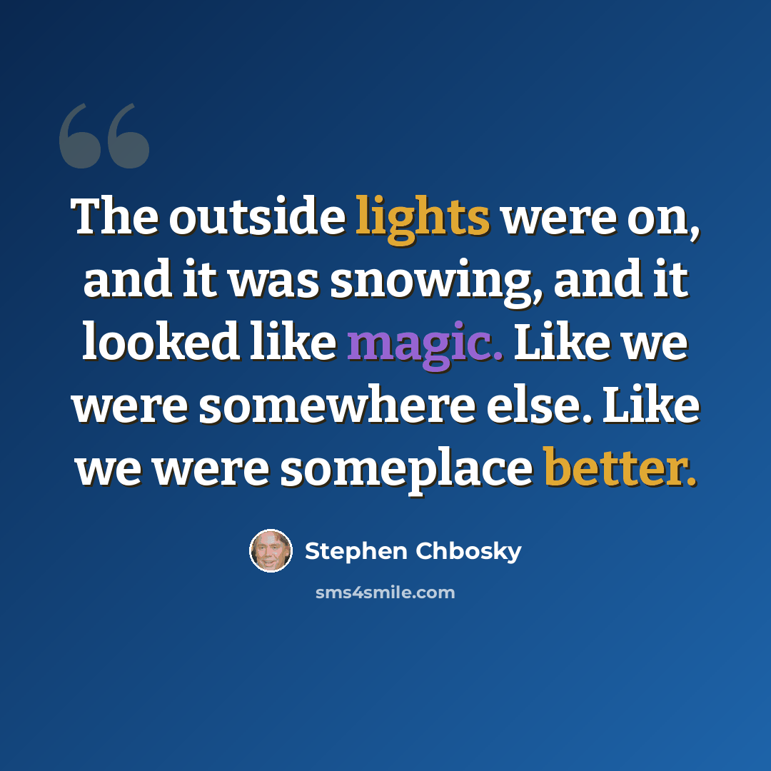 “The outside lights were on, and it was snowing, and it looked like magic. Like we were somewhere else. Like we were someplace better.” quote by Stephen Chbosky