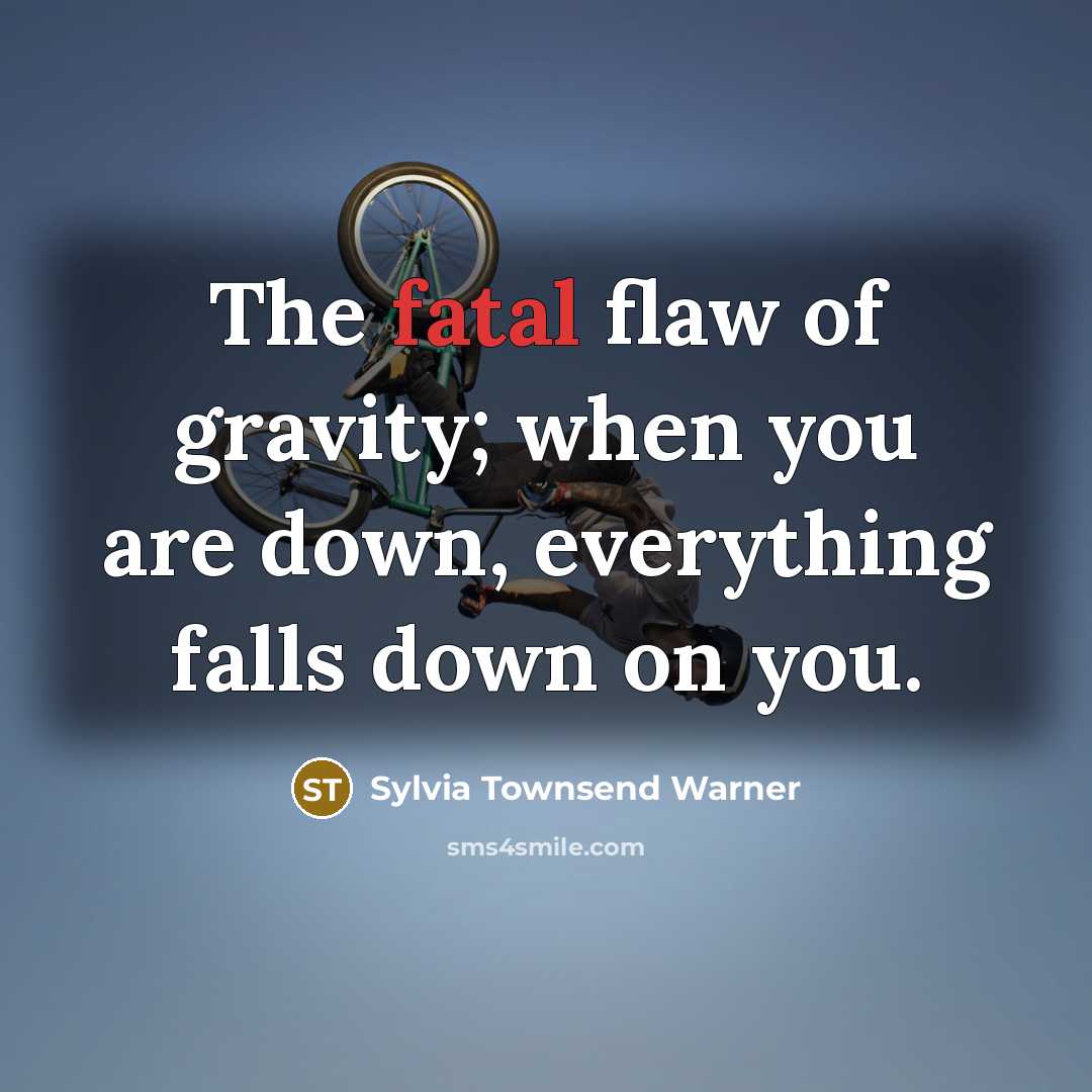 “The fatal flaw of gravity; when you are down, everything falls down on you.” quote by Sylvia Townsend Warner