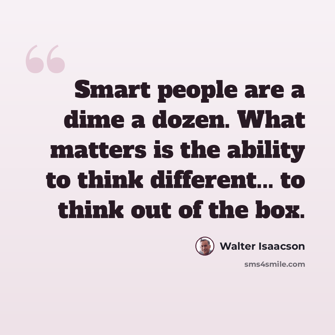 “Smart people are a dime a dozen. What matters is the ability to think different... to think out of the box.” quote by Walter Isaacson