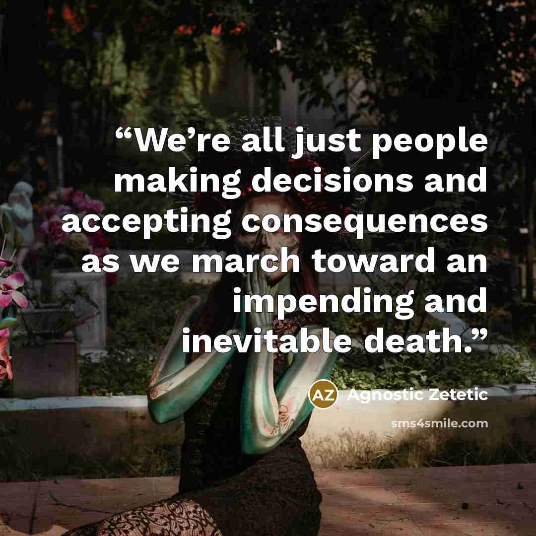 “We’re all just people making decisions and accepting consequences as we march toward an impending and inevitable death.” quote by Agnostic Zetetic