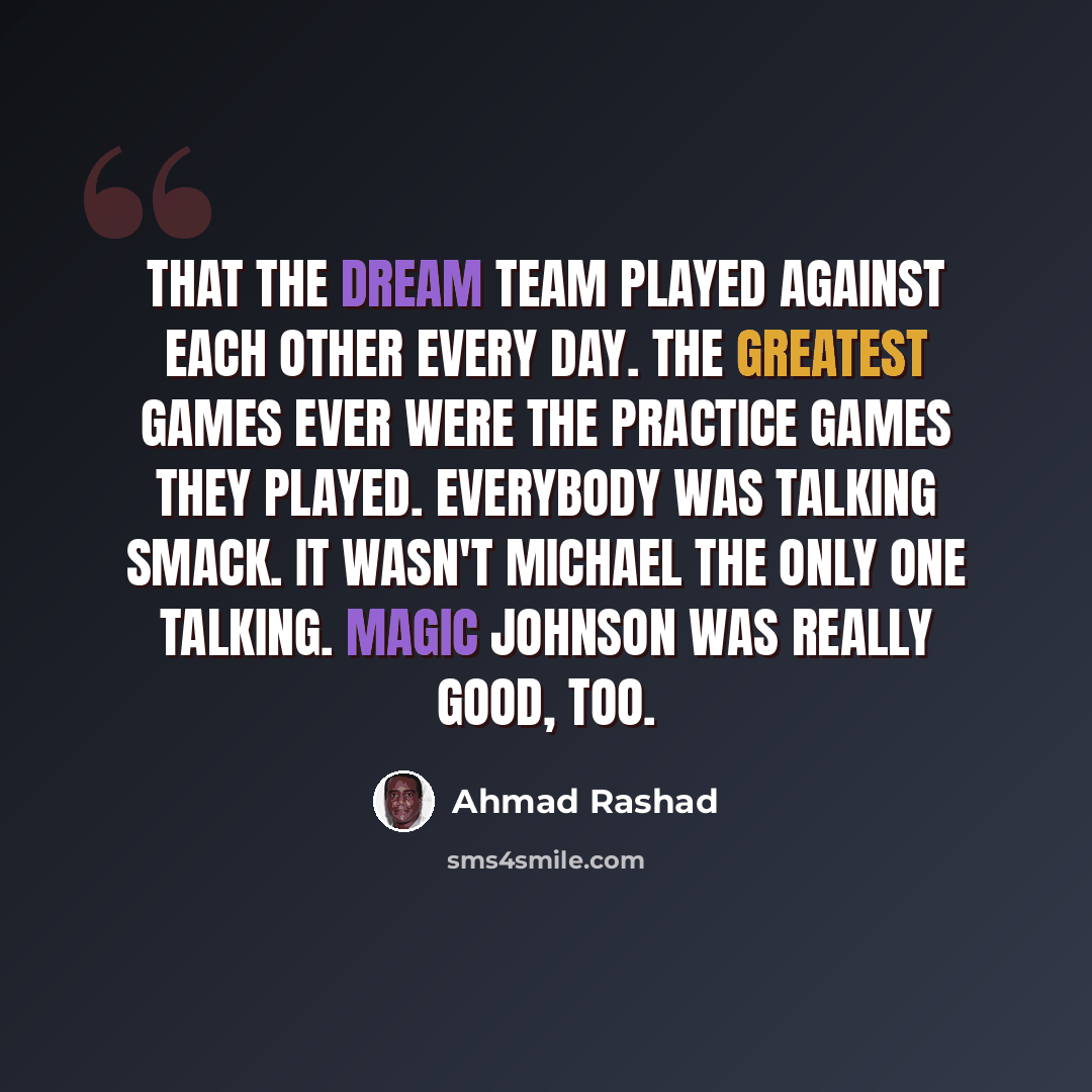 “That the Dream Team played against each other every day. The greatest games ever were the practice games they played. Everybody was talking smack. It wasn't Michael the only one talking. Magic Johnson was really good, too.” quote by Ahmad Rashad