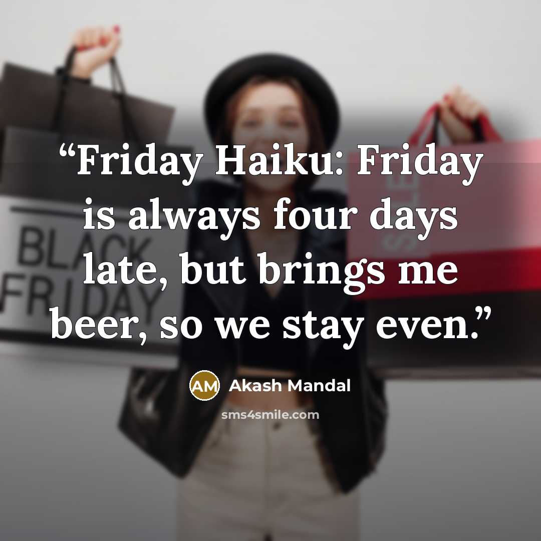 “Friday Haiku: Friday is always four days late, but brings me beer, so we stay even.” quote by Akash Mandal
