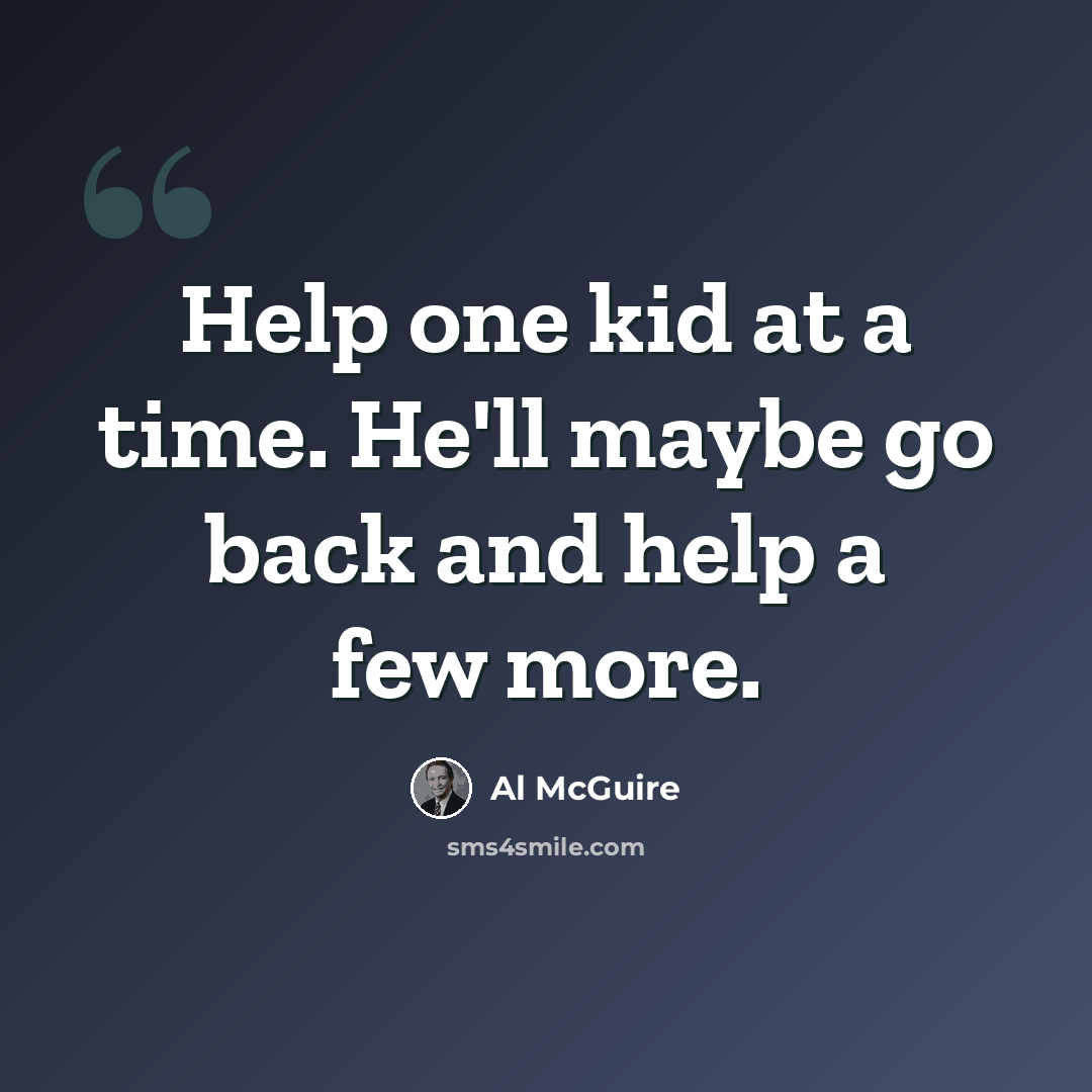 “Help one kid at a time. He'll maybe go back and help a few more.” quote by Al McGuire