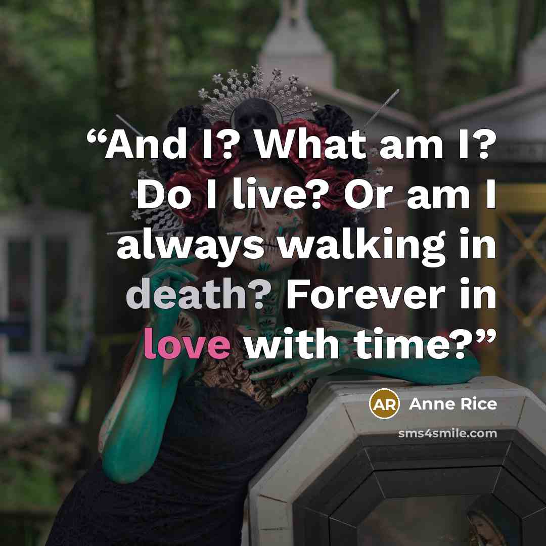 “And I? What am I? Do I live? Or am I always walking in death? Forever in love with time?” quote by Anne Rice