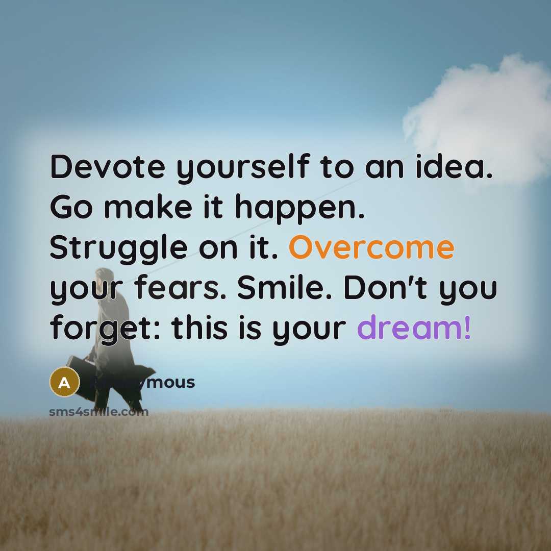 “Devote yourself to an idea. Go make it happen. Struggle on it. Overcome your fears. Smile. Don't you forget: this is your dream!” quote by Anonymous