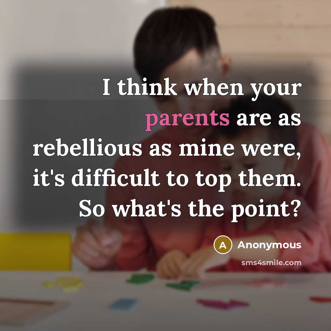 “I think when your parents are as rebellious as mine were, it's difficult to top them. So what's the point?” quote by Anonymous