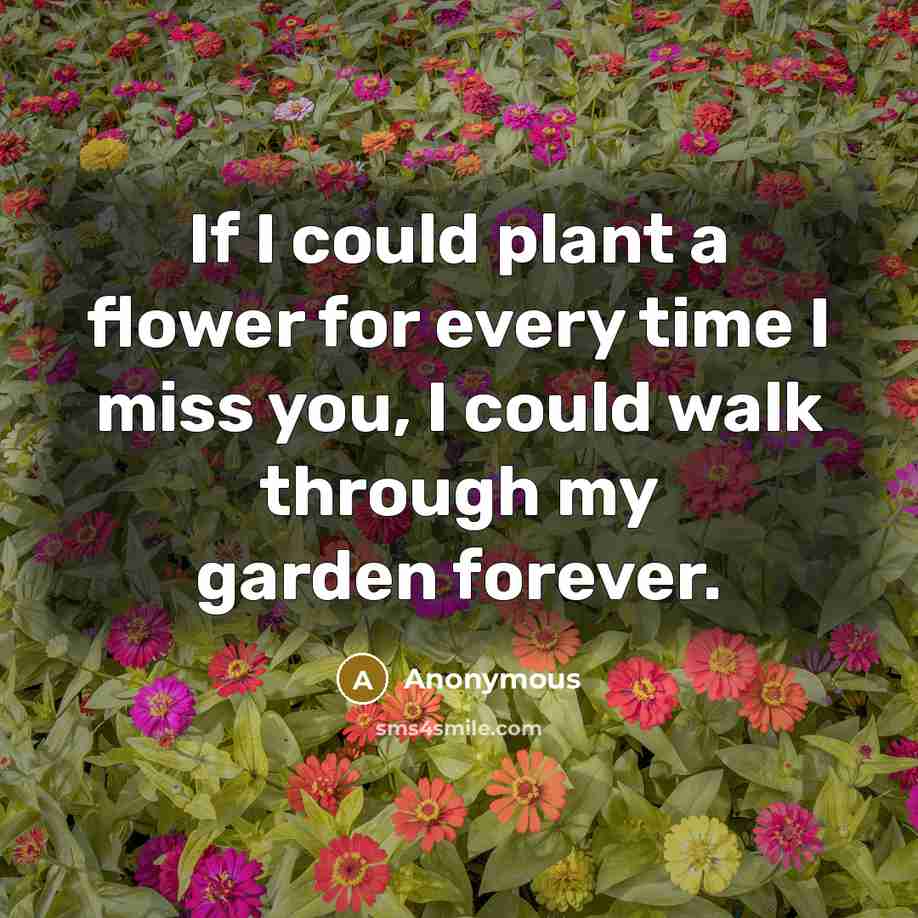 “If I could plant a flower for every time I miss you, I could walk through my garden forever.” quote by Anonymous