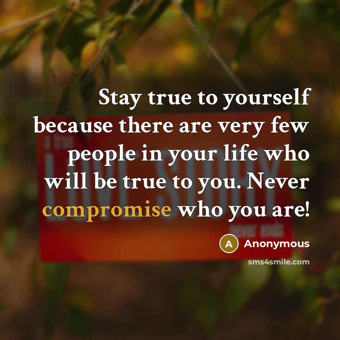 “Stay true to yourself because there are very few people in your life who will be true to you. Never compromise who you are!” quote by Anonymous