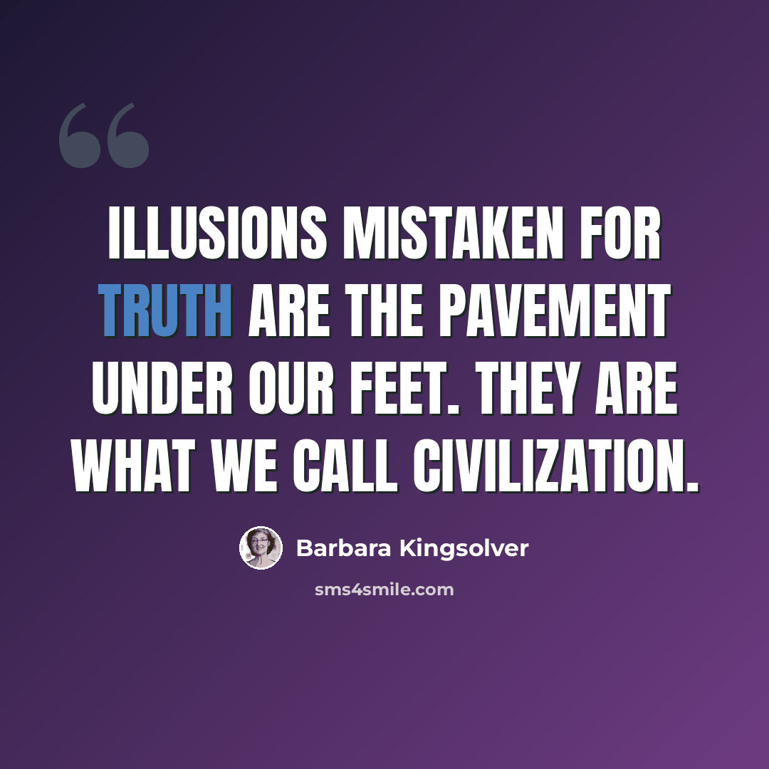 “Illusions mistaken for truth are the pavement under our feet. They are what we call civilization.” quote by Barbara Kingsolver