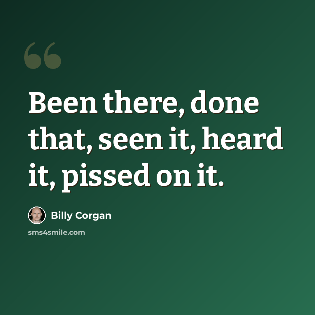 “Been there, done that, seen it, heard it, pissed on it.” quote by Billy Corgan