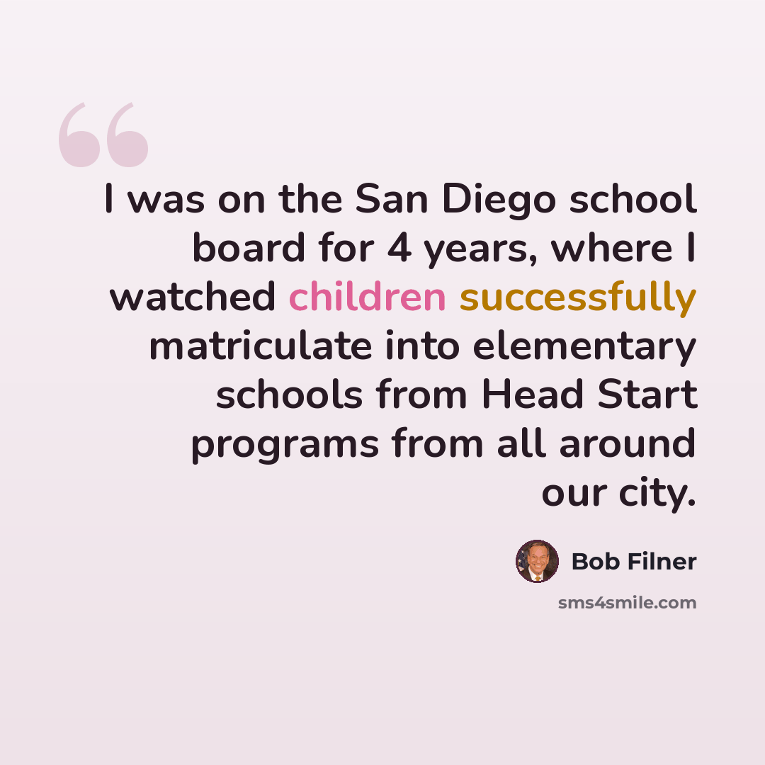 “I was on the San Diego school board for 4 years, where I watched children successfully matriculate into elementary schools from Head Start programs from all around our city.” quote by Bob Filner