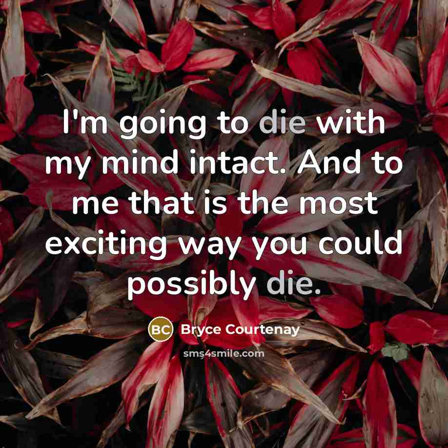 “I'm going to die with my mind intact. And to me that is the most exciting way you could possibly die.” quote by Bryce Courtenay