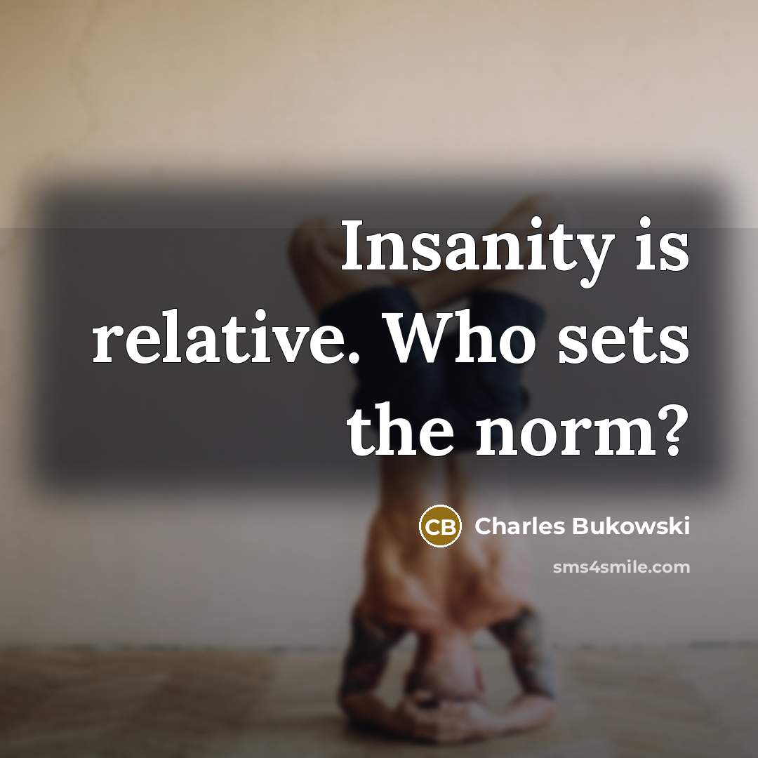 “Insanity is relative. Who sets the norm?” quote by Charles Bukowski