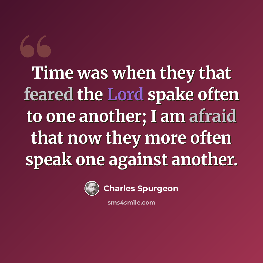 “Time was when they that feared the Lord spake often to one another; I am afraid that now they more often speak one against another.” quote by Charles Spurgeon