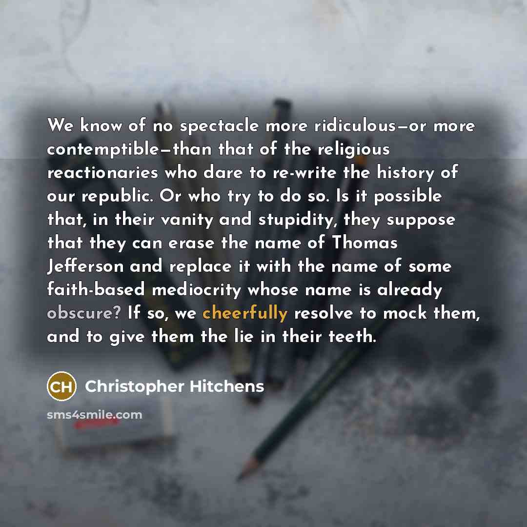 “We know of no spectacle more ridiculous—or more contemptible—than that of the religious reactionaries who dare to re-write the history of our republic. Or who try to do so. Is it possible that, in their vanity and stupidity, they suppose that they can erase the name of Thomas Jefferson and replace…” quote by Christopher Hitchens