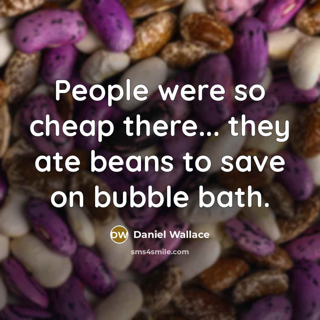 “People were so cheap there... they ate beans to save on bubble bath.” quote by Daniel Wallace