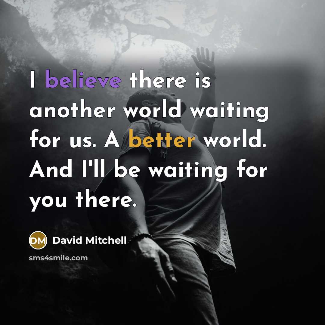 “I believe there is another world waiting for us. A better world. And I'll be waiting for you there.” quote by David Mitchell