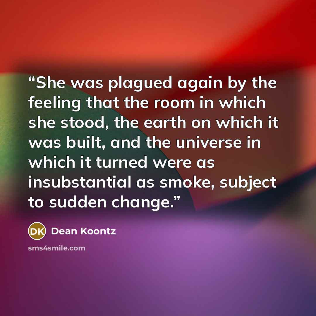 “She was plagued again by the feeling that the room in which she stood, the earth on which it was built, and the universe in which it turned were as insubstantial as smoke, subject to sudden change.” quote by Dean Koontz