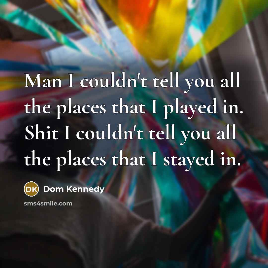 “Man I couldn't tell you all the places that I played in. Shit I couldn't tell you all the places that I stayed in.” quote by Dom Kennedy