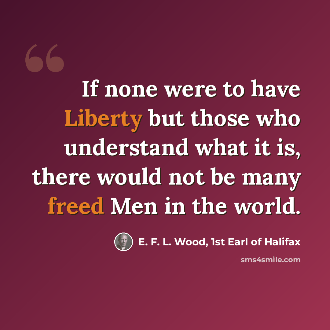 “If none were to have Liberty but those who understand what it is, there would not be many freed Men in the world.” quote by E. F. L. Wood, 1st Earl of Halifax