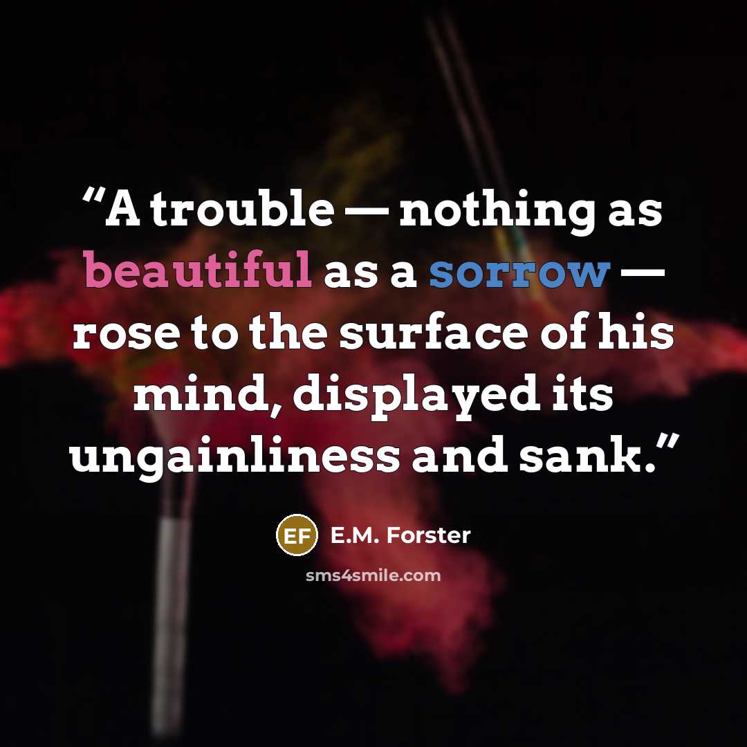 “A trouble — nothing as beautiful as a sorrow — rose to the surface of his mind, displayed its ungainliness and sank.” quote by E.M. Forster