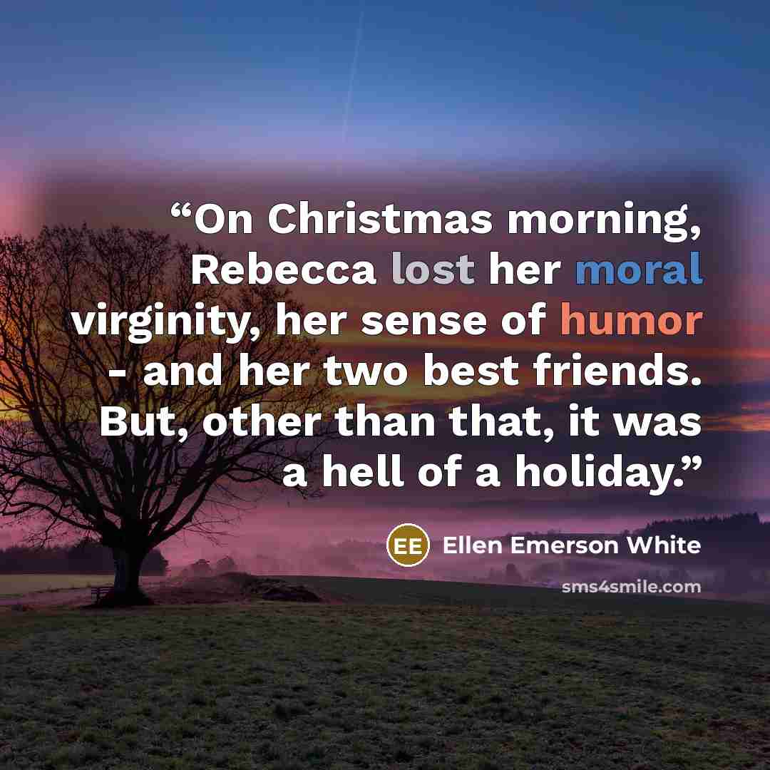 “On Christmas morning, Rebecca lost her moral virginity, her sense of humor - and her two best friends. But, other than that, it was a hell of a holiday.” quote by Ellen Emerson White