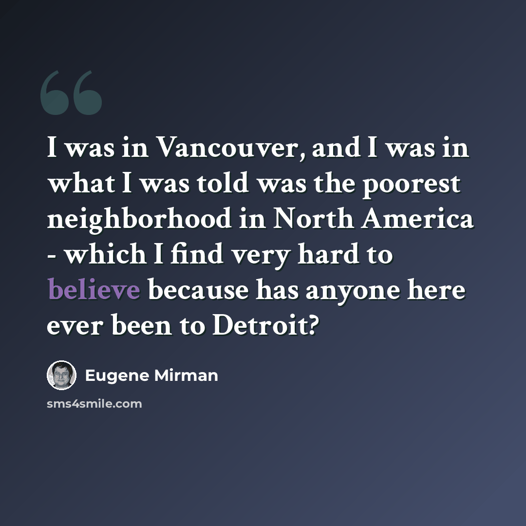 “I was in Vancouver, and I was in what I was told was the poorest neighborhood in North America - which I find very hard to believe because has anyone here ever been to Detroit?” quote by Eugene Mirman